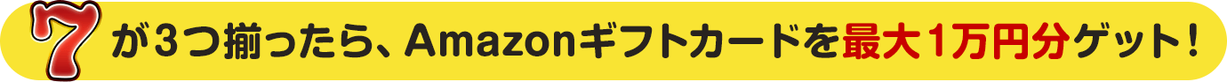 7が３つ揃ったら、その場でAmazonギフトカード最大1万円分ゲット！