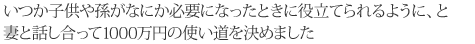 いつか子供や孫がなにか必要になったときに役立てられるように、と妻と話し合って1000万円の使い道を決めました