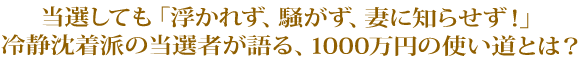 当選しても「浮かれず、騒がず、妻に知らせず！」冷静沈着派の当選者が語る、1000万円の使い道とは？