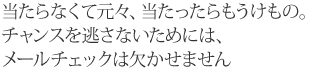 当たらなくて元々、当たったらもうけもの。チャンスを逃さないためには、メールチェックは欠かせません